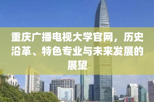 重庆广播电视大学官网，历史沿革、特色专业与未来发展的展望