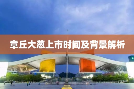 章丘大葱上市时间及背景解析