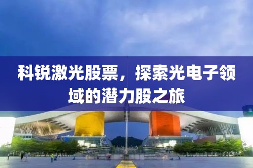 科锐激光股票，探索光电子领域的潜力股之旅