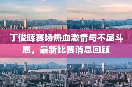 丁俊晖赛场热血激情与不屈斗志，最新比赛消息回顾