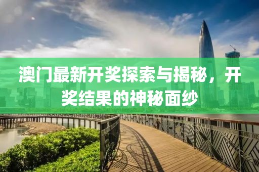澳门最新开奖探索与揭秘，开奖结果的神秘面纱