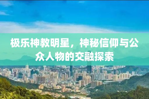 极乐神教明星，神秘信仰与公众人物的交融探索