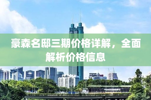 豪森名邸三期价格详解，全面解析价格信息