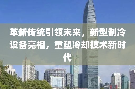 革新传统引领未来，新型制冷设备亮相，重塑冷却技术新时代