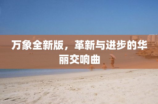 万象全新版，革新与进步的华丽交响曲