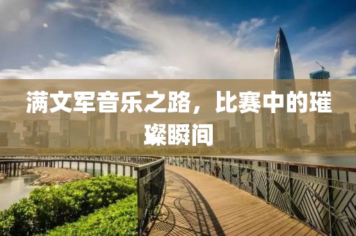 满文军音乐之路，比赛中的璀璨瞬间