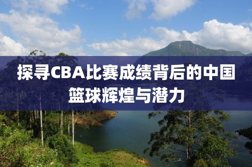探寻CBA比赛成绩背后的中国篮球辉煌与潜力