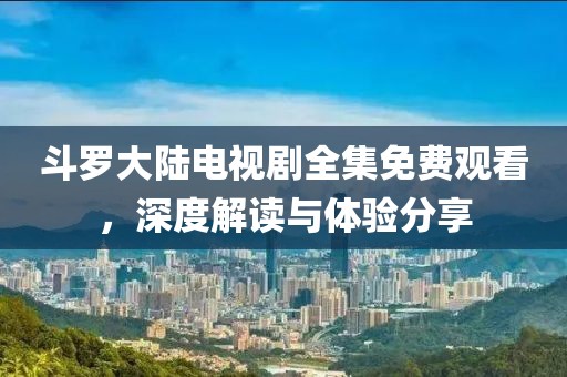 斗罗大陆电视剧全集免费观看，深度解读与体验分享