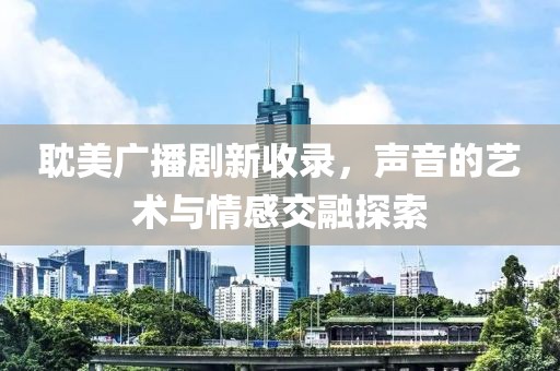 耽美广播剧新收录，声音的艺术与情感交融探索