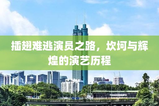 插翅难逃演员之路，坎坷与辉煌的演艺历程