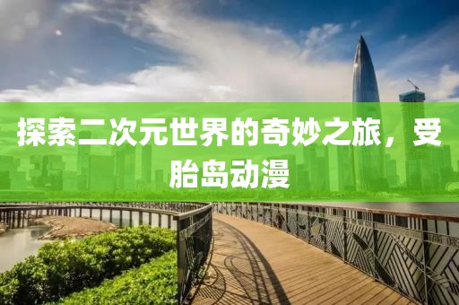 探索二次元世界的奇妙之旅，受胎岛动漫