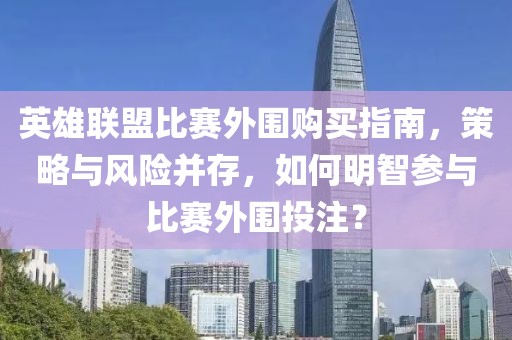 英雄联盟比赛外围购买指南，策略与风险并存，如何明智参与比赛外围投注？