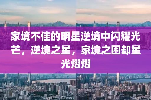 家境不佳的明星逆境中闪耀光芒，逆境之星，家境之困却星光熠熠
