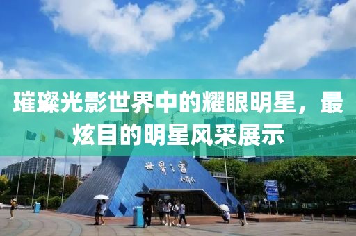 璀璨光影世界中的耀眼明星，最炫目的明星风采展示
