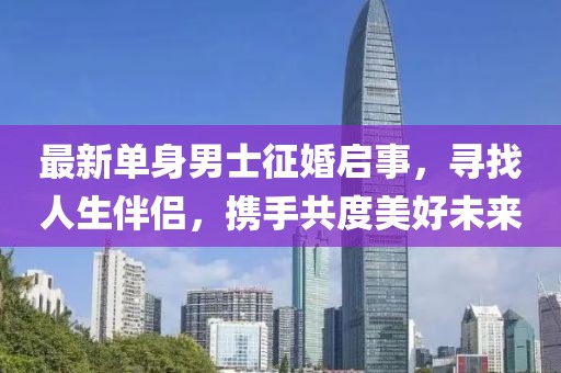 最新单身男士征婚启事，寻找人生伴侣，携手共度美好未来