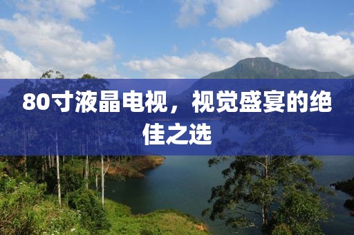 80寸液晶电视，视觉盛宴的绝佳之选