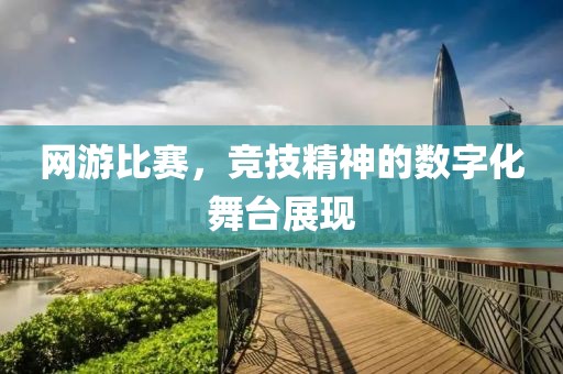 网游比赛，竞技精神的数字化舞台展现