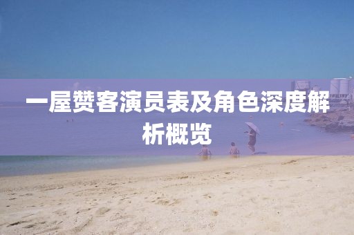 一屋赞客演员表及角色深度解析概览