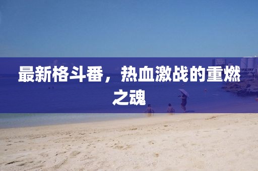 最新格斗番，热血激战的重燃之魂