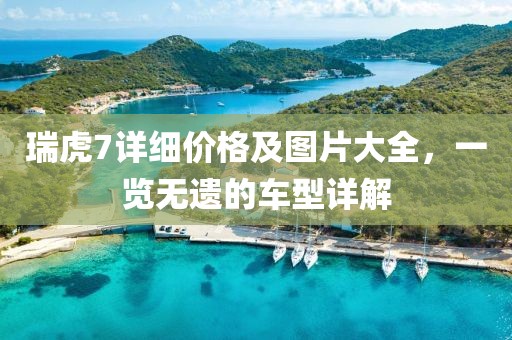 瑞虎7详细价格及图片大全，一览无遗的车型详解