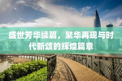 盛世芳华续篇，繁华再现与时代新颂的辉煌篇章
