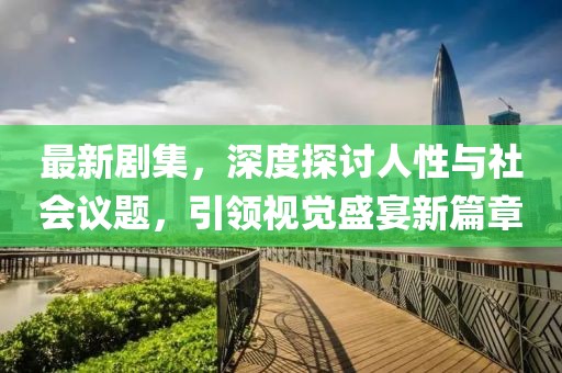 最新剧集，深度探讨人性与社会议题，引领视觉盛宴新篇章