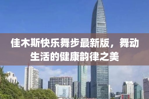 佳木斯快乐舞步最新版，舞动生活的健康韵律之美