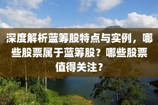 深度解析蓝筹股特点与实例，哪些股票属于蓝筹股？哪些股票值得关注？