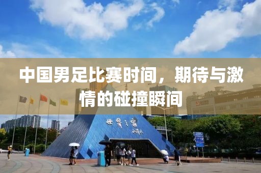 中国男足比赛时间，期待与激情的碰撞瞬间