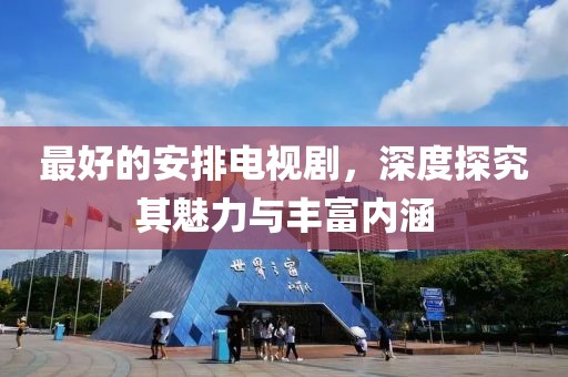 最好的安排电视剧，深度探究其魅力与丰富内涵