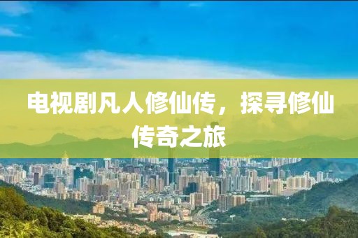 电视剧凡人修仙传，探寻修仙传奇之旅