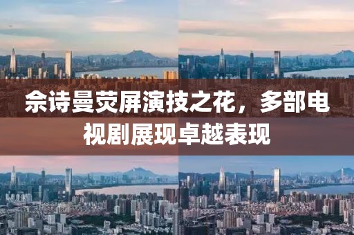 佘诗曼荧屏演技之花，多部电视剧展现卓越表现