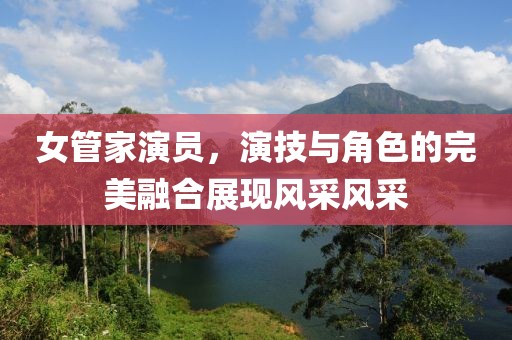 女管家演员，演技与角色的完美融合展现风采风采