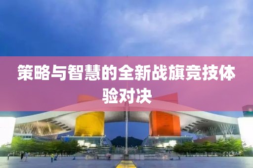 策略与智慧的全新战旗竞技体验对决