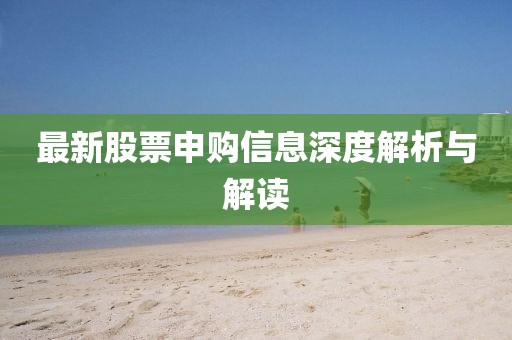 最新股票申购信息深度解析与解读