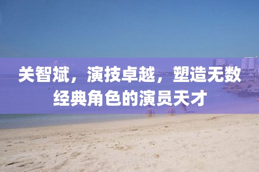 关智斌，演技卓越，塑造无数经典角色的演员天才