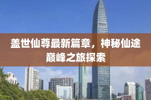 盖世仙尊最新篇章，神秘仙途巅峰之旅探索