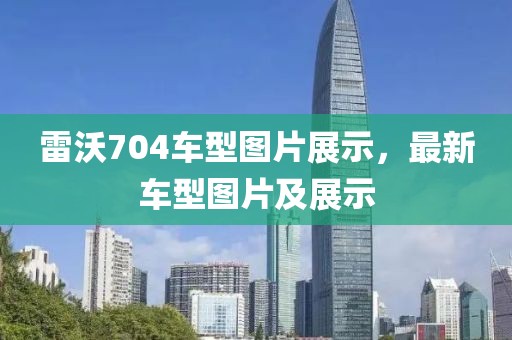 雷沃704车型图片展示，最新车型图片及展示