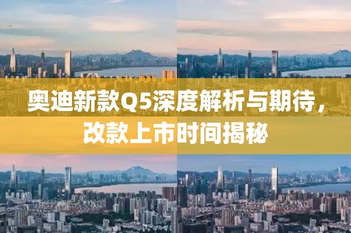 奥迪新款Q5深度解析与期待，改款上市时间揭秘
