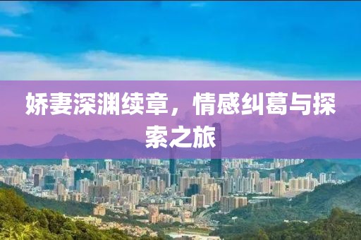 娇妻深渊续章，情感纠葛与探索之旅