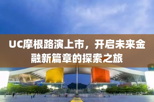 UC摩根路演上市，开启未来金融新篇章的探索之旅