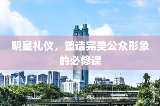 明星礼仪，塑造完美公众形象的必修课