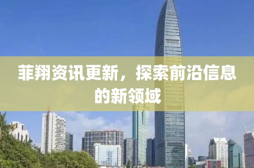 菲翔资讯更新，探索前沿信息的新领域