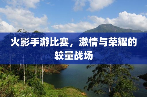火影手游比赛，激情与荣耀的较量战场