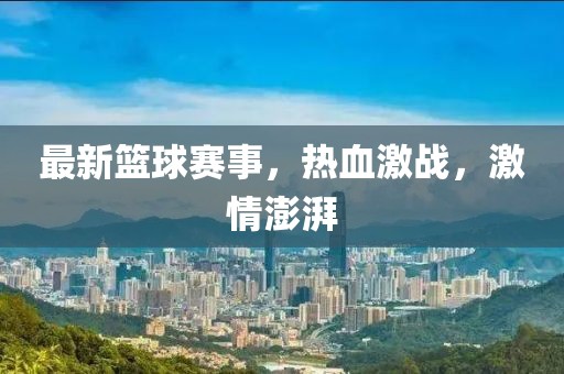最新篮球赛事，热血激战，激情澎湃
