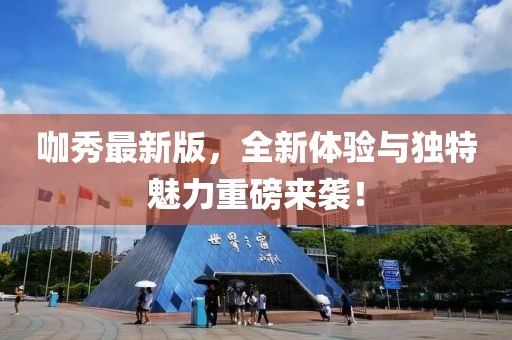 咖秀最新版，全新体验与独特魅力重磅来袭！