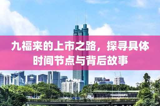九福来的上市之路，探寻具体时间节点与背后故事