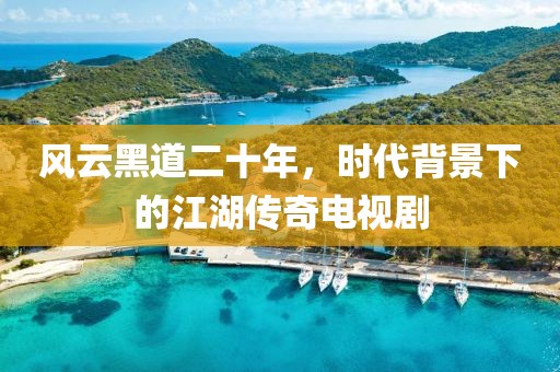 风云黑道二十年，时代背景下的江湖传奇电视剧