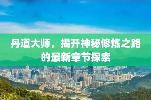 丹道大师，揭开神秘修炼之路的最新章节探索