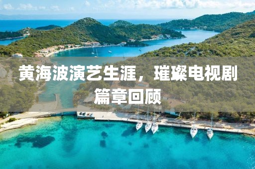 黄海波演艺生涯，璀璨电视剧篇章回顾